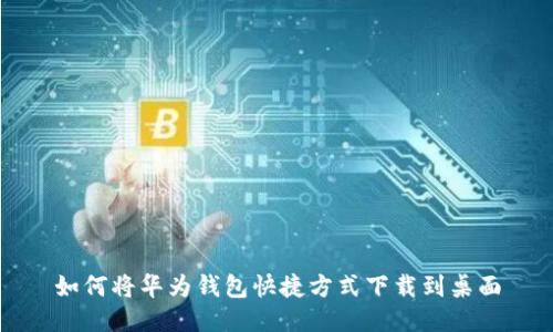如何将华为钱包快捷方式下载到桌面