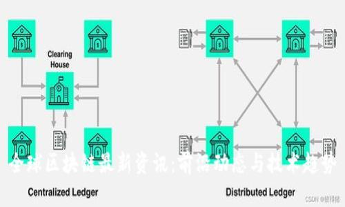 全球区块链最新资讯:前沿动态与技术趋势