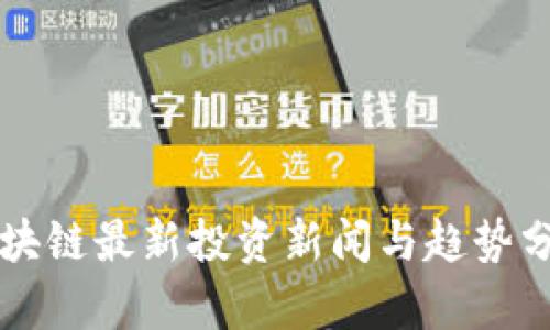 区块链最新投资新闻与趋势分析