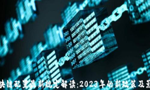 区块链配置最新规定解读:2023年的新政策及影响