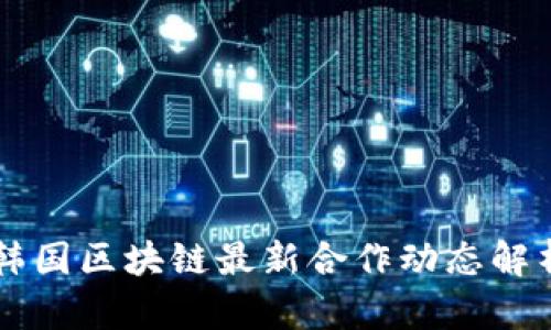 韩国区块链最新合作动态解析
