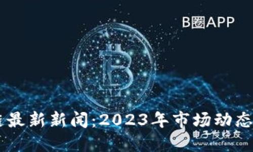 币圈区块链最新新闻：2023年市场动态与未来展望