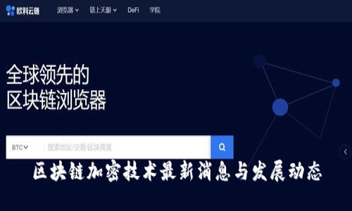 区块链加密技术最新消息与发展动态