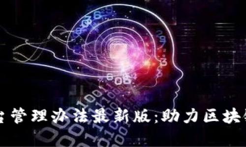 区块链项目平台管理办法最新版：助力区块链行业健康发展