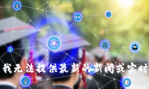 抱歉，我无法提供最新的新闻或实时信息。
